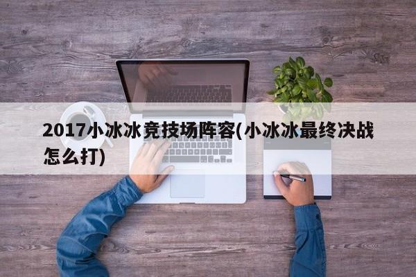 2017小冰冰竞技场阵容(小冰冰最终决战怎么打)