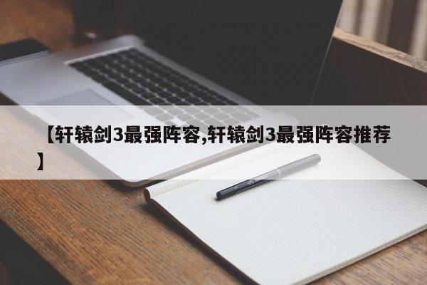 【轩辕剑3最强阵容,轩辕剑3最强阵容推荐】