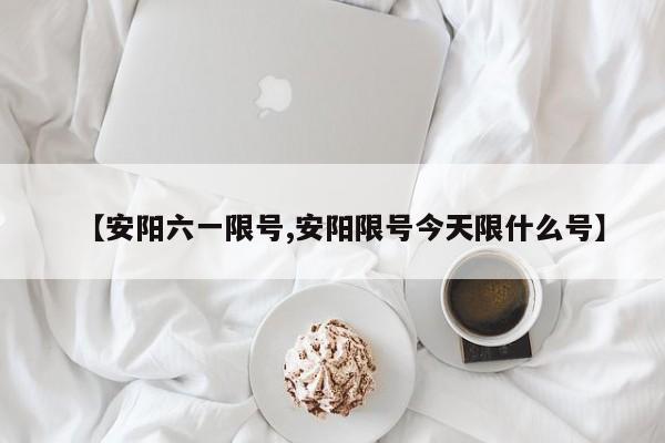 【安阳六一限号,安阳限号今天限什么号】