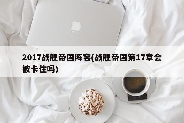 2017战舰帝国阵容(战舰帝国第17章会被卡住吗)