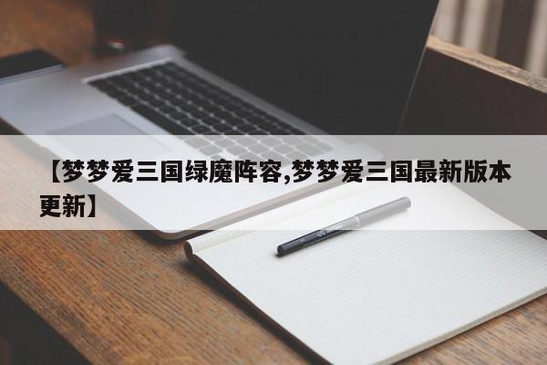 【梦梦爱三国绿魔阵容,梦梦爱三国最新版本更新】