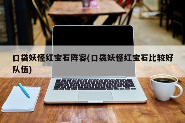 口袋妖怪红宝石阵容(口袋妖怪红宝石比较好队伍)