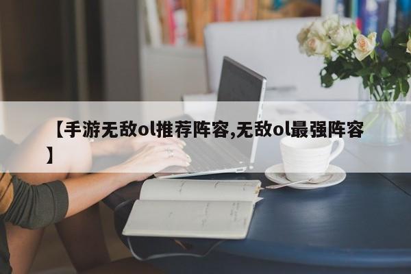【手游无敌ol推荐阵容,无敌ol最强阵容】