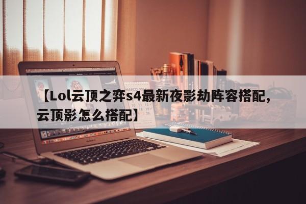 【Lol云顶之弈s4最新夜影劫阵容搭配,云顶影怎么搭配】