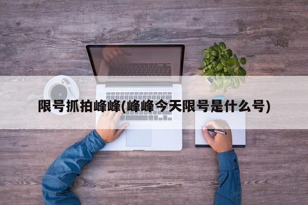 限号抓拍峰峰(峰峰今天限号是什么号)