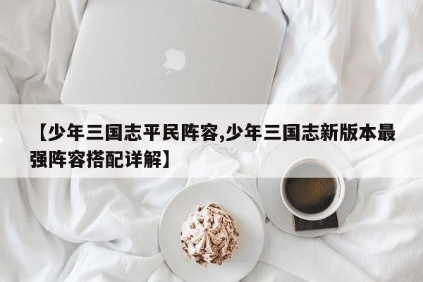 【少年三国志平民阵容,少年三国志新版本最强阵容搭配详解】