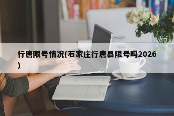 行唐限号情况(石家庄行唐县限号吗2026)