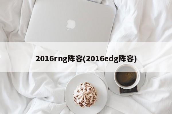 2016rng阵容(2016edg阵容)