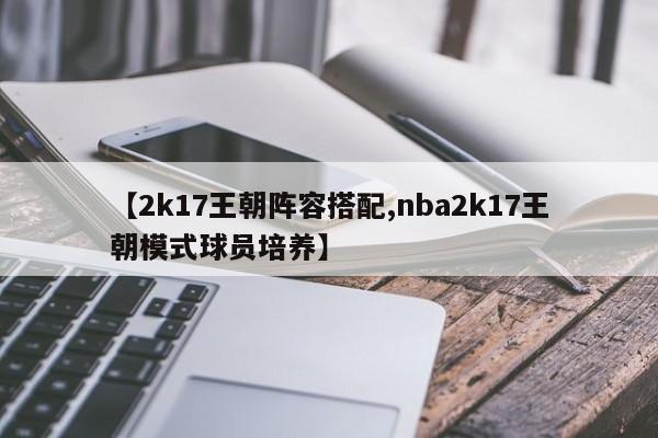 【2k17王朝阵容搭配,nba2k17王朝模式球员培养】