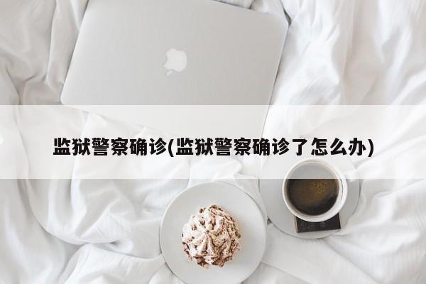 监狱警察确诊(监狱警察确诊了怎么办)