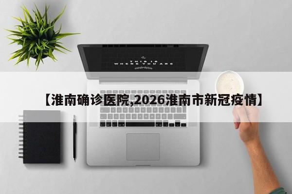 【淮南确诊医院,2026淮南市新冠疫情】