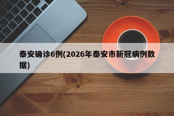 泰安确诊6例(2026年泰安市新冠病例数据)