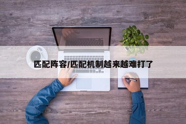 匹配阵容/匹配机制越来越难打了