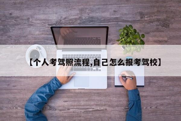 【个人考驾照流程,自己怎么报考驾校】