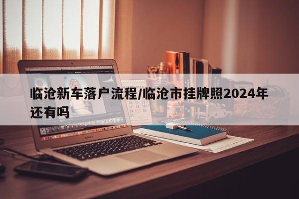 临沧新车落户流程/临沧市挂牌照2024年还有吗