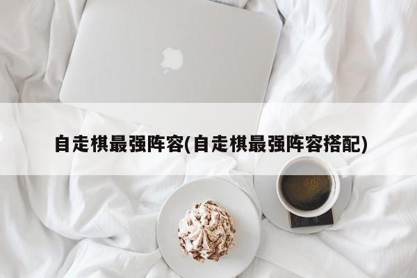 自走棋最强阵容(自走棋最强阵容搭配)
