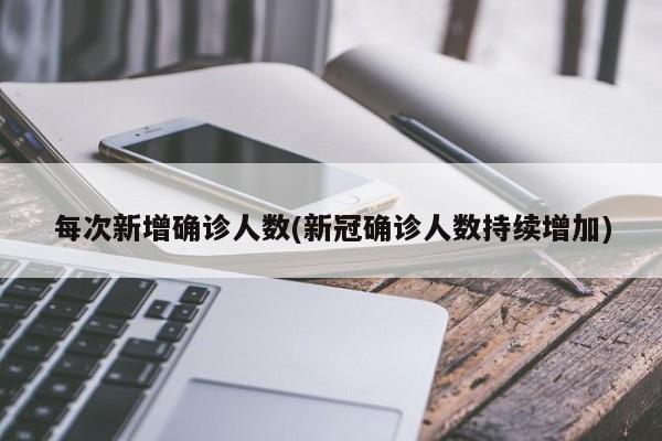 每次新增确诊人数(新冠确诊人数持续增加)