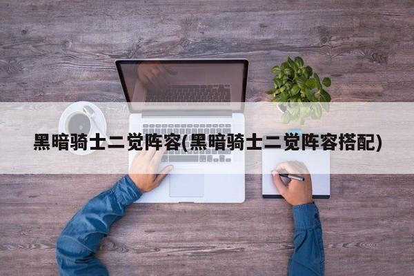 黑暗骑士二觉阵容(黑暗骑士二觉阵容搭配)
