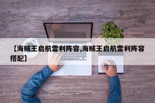 【海贼王启航雷利阵容,海贼王启航雷利阵容搭配】