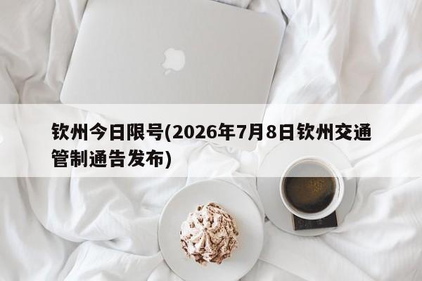 钦州今日限号(2026年7月8日钦州交通管制通告发布)