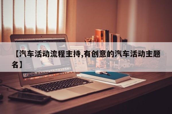 【汽车活动流程主持,有创意的汽车活动主题名】