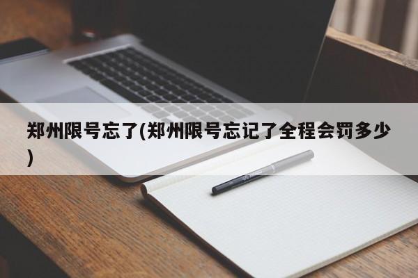 郑州限号忘了(郑州限号忘记了全程会罚多少)