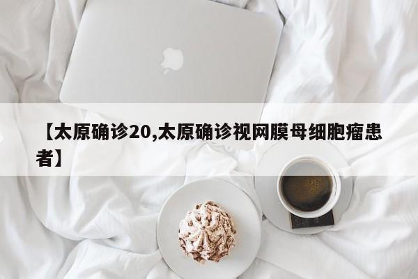 【太原确诊20,太原确诊视网膜母细胞瘤患者】