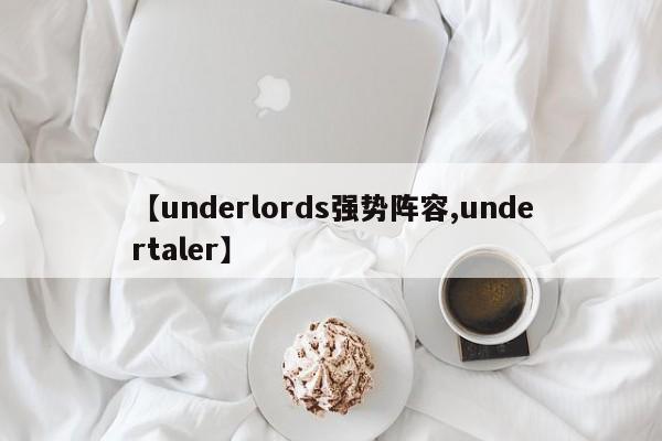 【underlords强势阵容,undertaler】