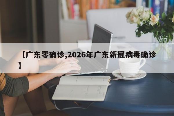 【广东零确诊,2026年广东新冠病毒确诊】