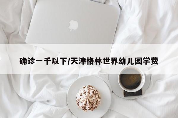 确诊一千以下/天津格林世界幼儿园学费