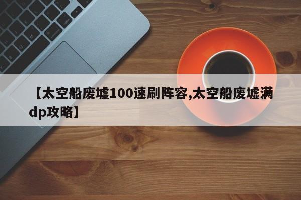 【太空船废墟100速刷阵容,太空船废墟满dp攻略】