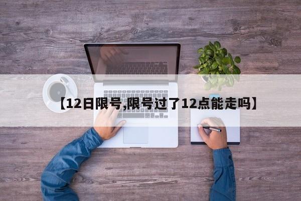 【12日限号,限号过了12点能走吗】
