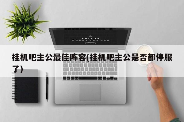 挂机吧主公最佳阵容(挂机吧主公是否都停服了)