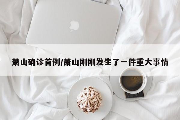 萧山确诊首例/萧山刚刚发生了一件重大事情