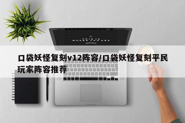 口袋妖怪复刻v12阵容/口袋妖怪复刻平民玩家阵容推荐
