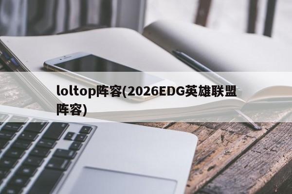 loltop阵容(2026EDG英雄联盟阵容)