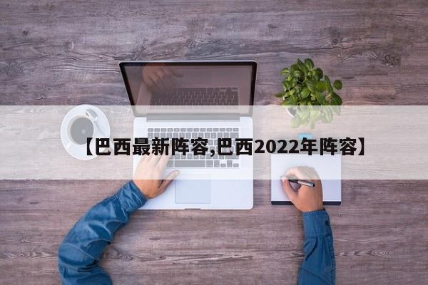 【巴西最新阵容,巴西2022年阵容】