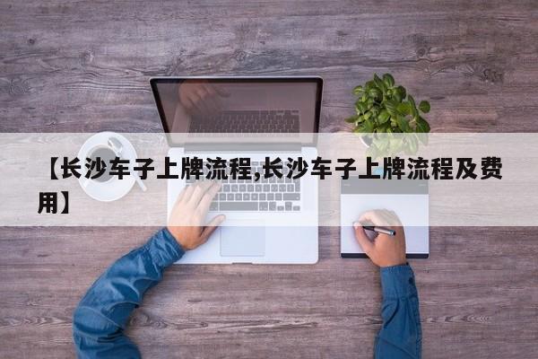 【长沙车子上牌流程,长沙车子上牌流程及费用】