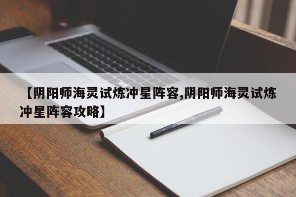 【阴阳师海灵试炼冲星阵容,阴阳师海灵试炼冲星阵容攻略】
