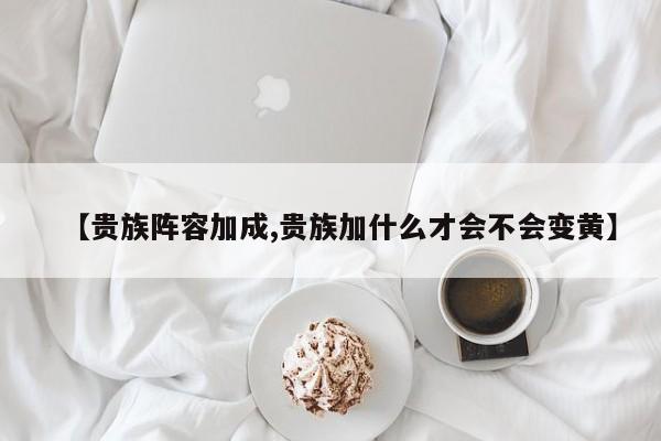 【贵族阵容加成,贵族加什么才会不会变黄】