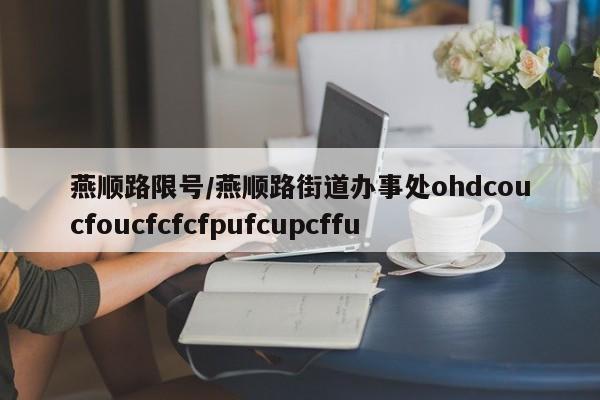 燕顺路限号/燕顺路街道办事处ohdcoucfoucfcfcfpufcupcffu