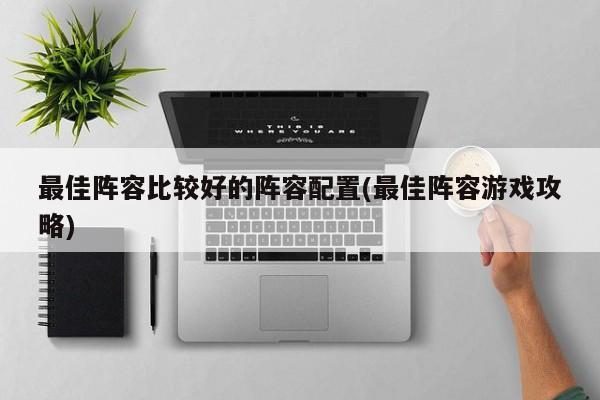 最佳阵容比较好的阵容配置(最佳阵容游戏攻略)