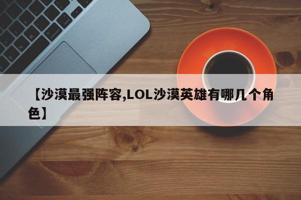 【沙漠最强阵容,LOL沙漠英雄有哪几个角色】