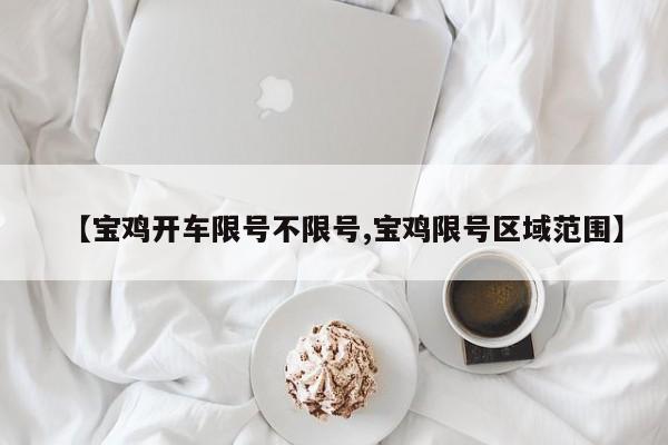 【宝鸡开车限号不限号,宝鸡限号区域范围】
