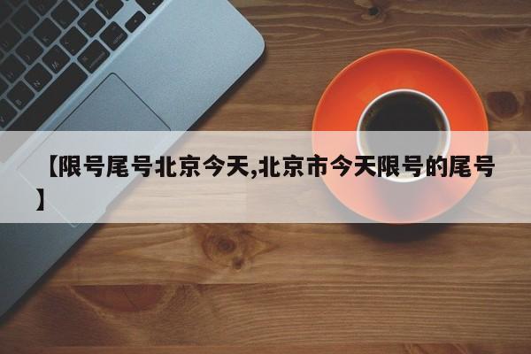 【限号尾号北京今天,北京市今天限号的尾号】