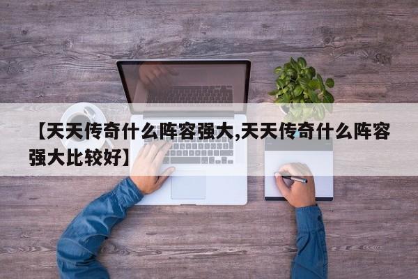 【天天传奇什么阵容强大,天天传奇什么阵容强大比较好】