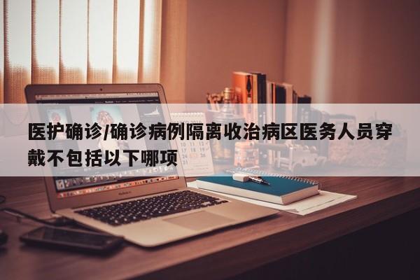医护确诊/确诊病例隔离收治病区医务人员穿戴不包括以下哪项
