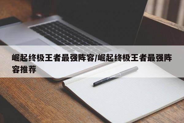 崛起终极王者最强阵容/崛起终极王者最强阵容推荐