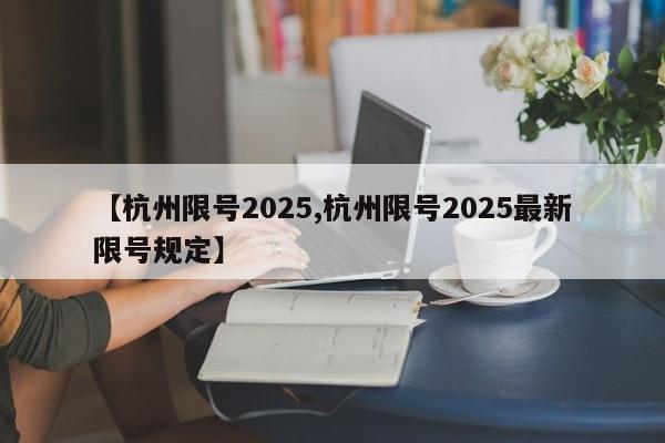 【杭州限号2025,杭州限号2025最新限号规定】