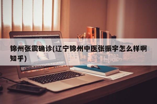 锦州张震确诊(辽宁锦州中医张振宇怎么样啊知乎)